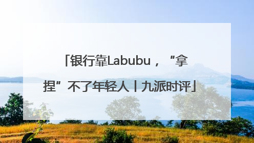 银行靠Labubu，“拿捏”不了年轻人丨九派时评