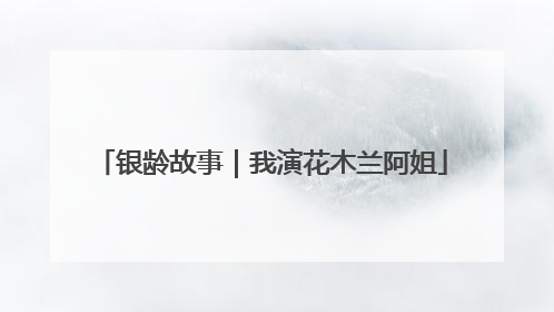 银龄故事｜我演花木兰阿姐