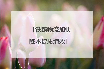 铁路物流加快降本提质增效