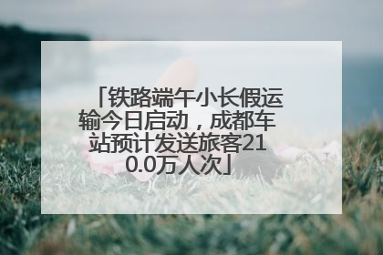 铁路端午小长假运输今日启动，成都车站预计发送旅客210.0万人次