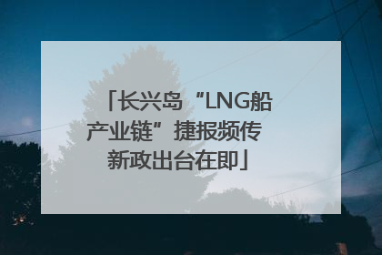 长兴岛“LNG船产业链”捷报频传 新政出台在即