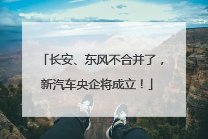 长安、东风不合并了，新汽车央企将成立！