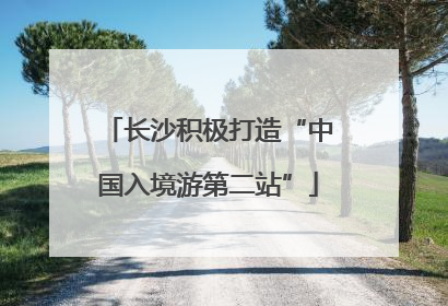 长沙积极打造“中国入境游第二站”
