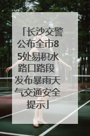 长沙交警公布全市85处易积水路口路段 发布暴雨天气交通安全提示