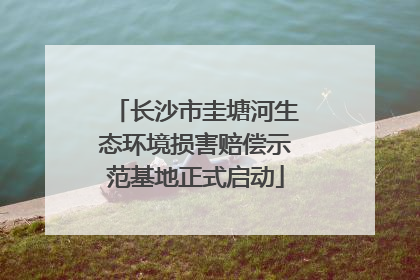 长沙市圭塘河生态环境损害赔偿示范基地正式启动