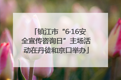 镇江市“6·16安全宣传咨询日”主场活动在丹徒和京口举办