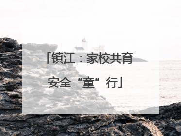 镇江：家校共育 安全“童”行