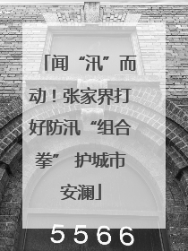 闻“汛”而动！张家界打好防汛“组合拳” 护城市安澜