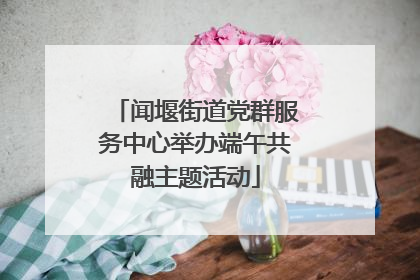 闻堰街道党群服务中心举办端午共融主题活动