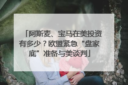 阿斯麦、宝马在美投资有多少？欧盟紧急“盘家底”准备与美谈判