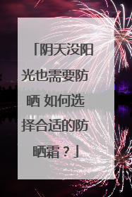 阴天没阳光也需要防晒 如何选择合适的防晒霜？