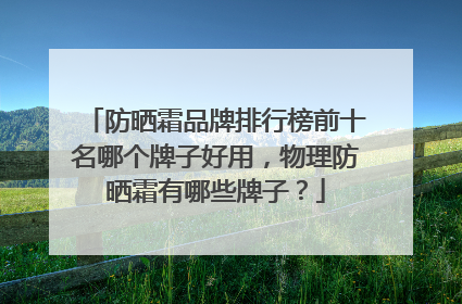 防晒霜品牌排行榜前十名哪个牌子好用，物理防晒霜有哪些牌子？