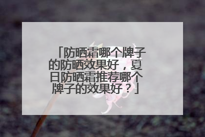 防晒霜哪个牌子的防晒效果好，夏日防晒霜推荐哪个牌子的效果好？