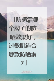 防晒霜哪个牌子的防晒效果好，过敏肌适合哪款防晒霜？