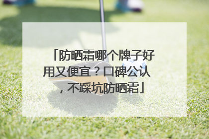 防晒霜哪个牌子好用又便宜？口碑公认，不踩坑防晒霜