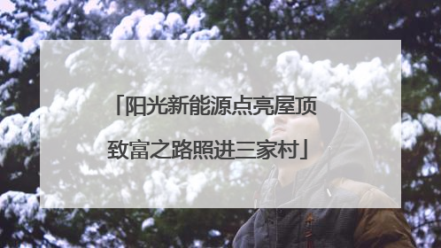 阳光新能源点亮屋顶 致富之路照进三家村