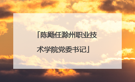 陈飏任滁州职业技术学院党委书记