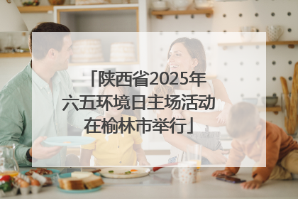 陕西省2025年六五环境日主场活动在榆林市举行
