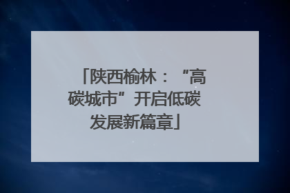 陕西榆林：“高碳城市”开启低碳发展新篇章