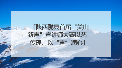 陕西陇县首届“关山新声”宣讲师大赛以艺传理、以“声”润心