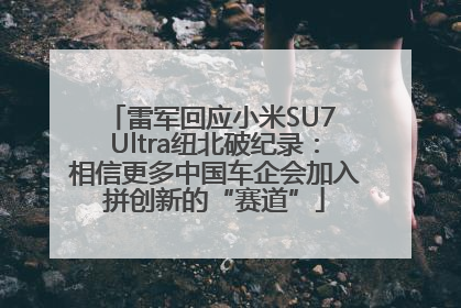 雷军回应小米SU7 Ultra纽北破纪录：相信更多中国车企会加入拼创新的“赛道”