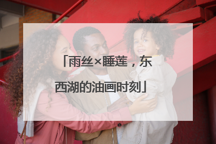 雨丝×睡莲，东西湖的油画时刻