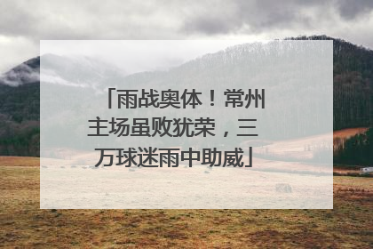 雨战奥体！常州主场虽败犹荣，三万球迷雨中助威