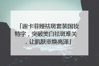 露卡菲娅祛斑套装国妆特字，突破美白祛斑难关，让肌肤重焕亮泽