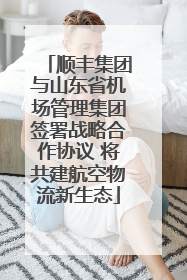 顺丰集团与山东省机场管理集团签署战略合作协议 将共建航空物流新生态
