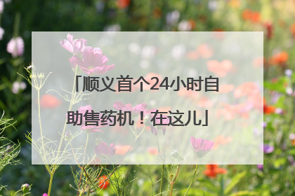 顺义首个24小时自助售药机！在这儿