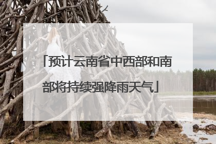 预计云南省中西部和南部将持续强降雨天气