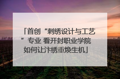 首创“刺绣设计与工艺”专业 看开封职业学院如何让汴绣重焕生机