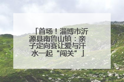 首场！淄博市沂源县南鲁山镇：亲子定向赛让爱与汗水一起“闯关”