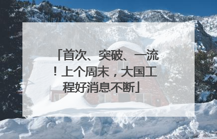 首次、突破、一流！上个周末，大国工程好消息不断