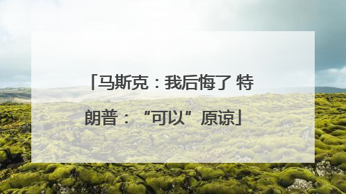 马斯克：我后悔了 特朗普：“可以”原谅