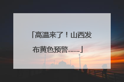 高温来了！山西发布黄色预警……