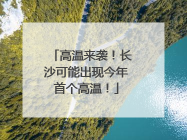 高温来袭！长沙可能出现今年首个高温！