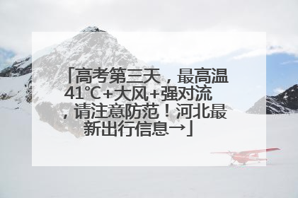 高考第三天，最高温41℃+大风+强对流，请注意防范！河北最新出行信息→