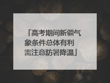高考期间新疆气象条件总体有利 需注意防暑降温