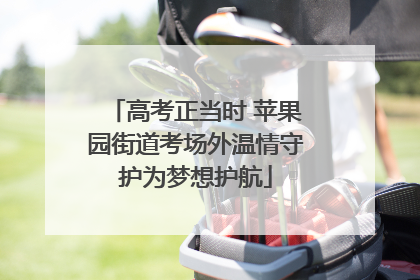 高考正当时 苹果园街道考场外温情守护为梦想护航