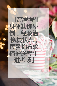 高考考生身体缺钾晕倒，经救治恢复状态，民警抬着轮椅护送考生进考场