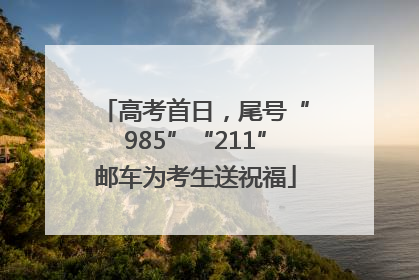 高考首日，尾号“985”“211”邮车为考生送祝福