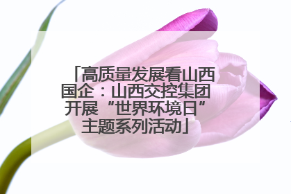 高质量发展看山西国企：山西交控集团开展“世界环境日”主题系列活动