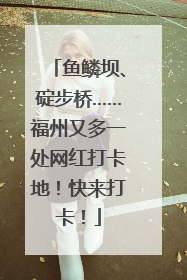 鱼鳞坝、碇步桥……福州又多一处网红打卡地！快来打卡！