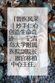 鲁医风采｜妙手仁心创造生命奇迹——记青岛大学附属医院副院长、器官移植中心主任、主任医师蔡金贞
