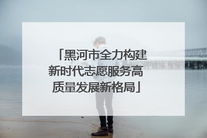 黑河市全力构建新时代志愿服务高质量发展新格局