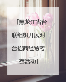 黑龙江省台联组织开展对台招商经贸考察活动