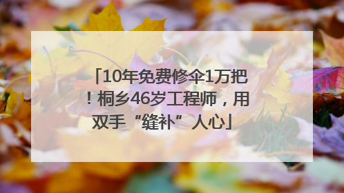 10年免费修伞1万把！桐乡46岁工程师，用双手“缝补”人心