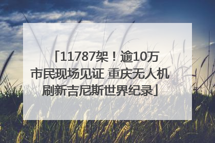 11787架！逾10万市民现场见证 重庆无人机刷新吉尼斯世界纪录