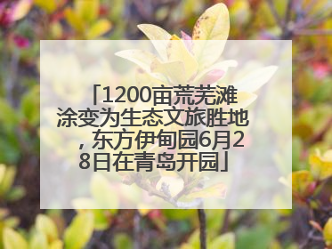 1200亩荒芜滩涂变为生态文旅胜地，东方伊甸园6月28日在青岛开园